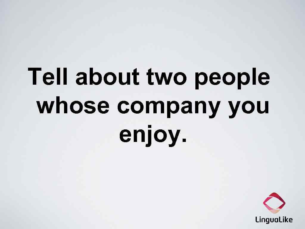 Tell about two people whose company you enjoy. 