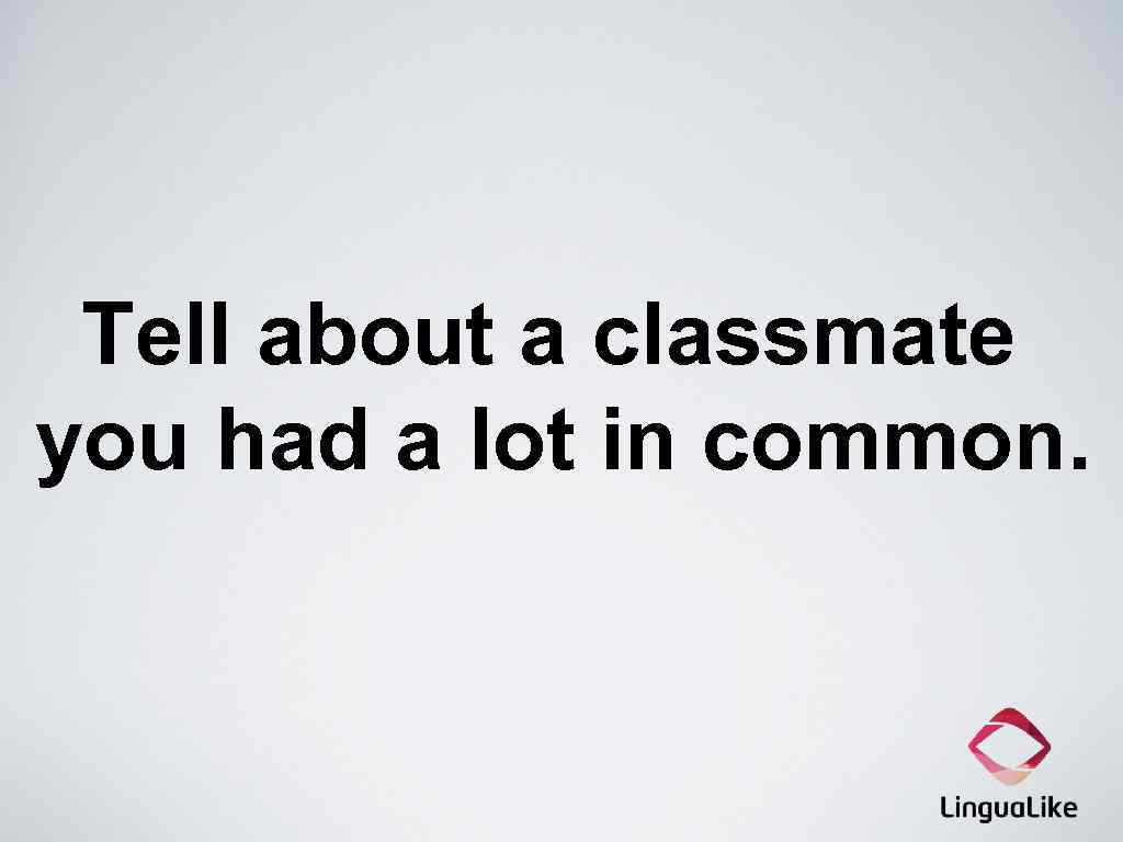 Tell about a classmate you had a lot in common. 