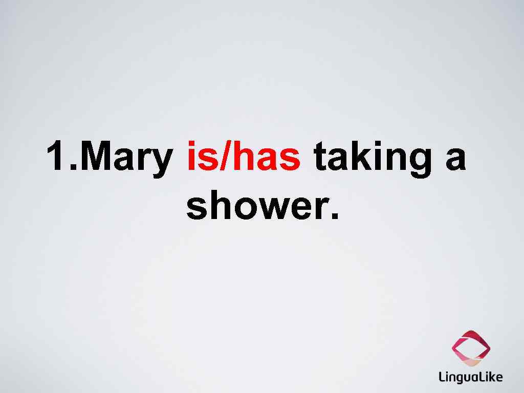 1. Mary is/has taking a shower. 