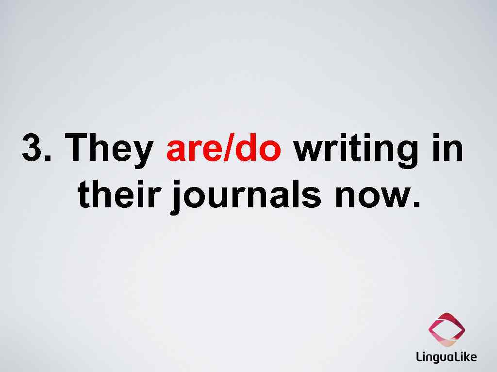 3. They are/do writing in their journals now. 