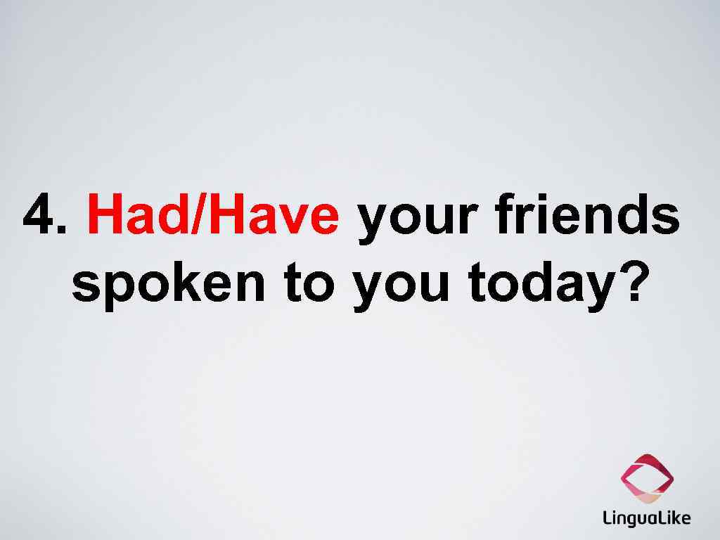4. Had/Have your friends spoken to you today? 
