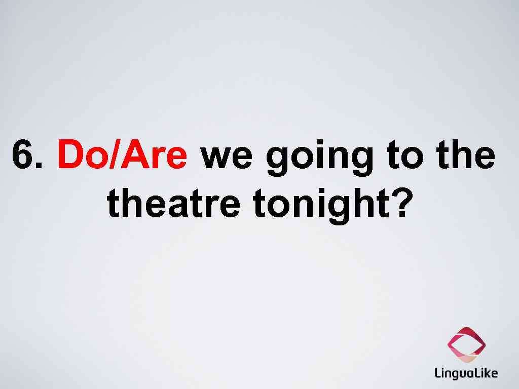 6. Do/Are we going to theatre tonight? 