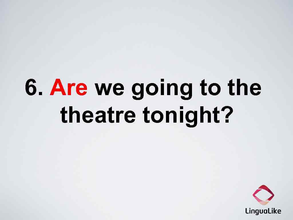 6. Are we going to theatre tonight? 