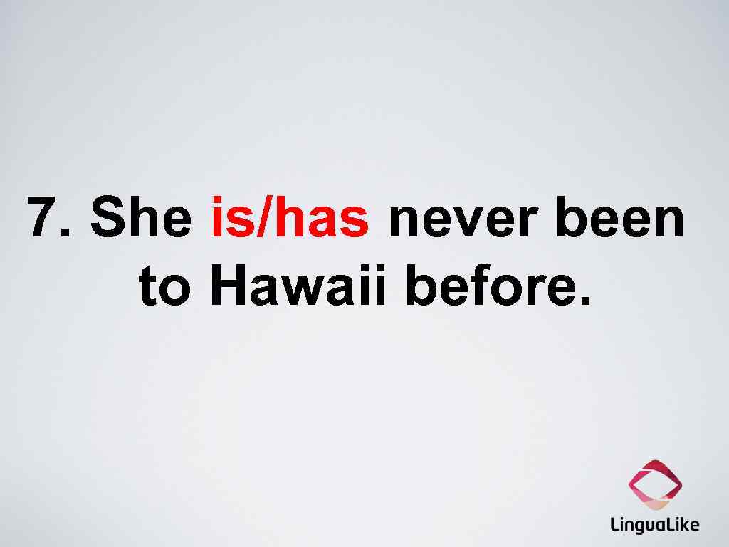 7. She is/has never been to Hawaii before. 