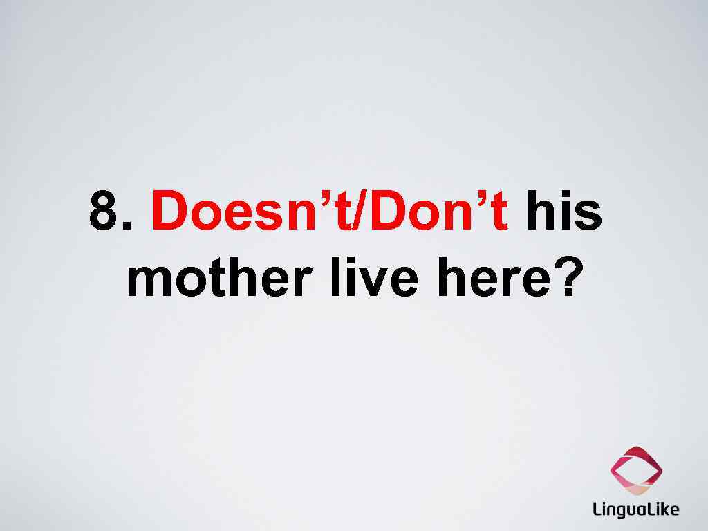 8. Doesn’t/Don’t his mother live here? 
