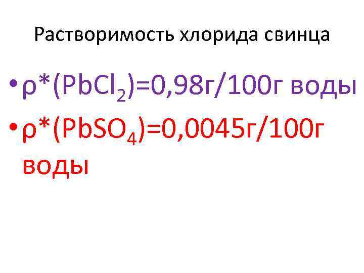 Растворимость хлорида свинца • ρ*(Pb. Cl 2)=0, 98 г/100 г воды • ρ*(Pb. SO