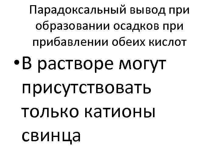 Парадоксальный вывод при образовании осадков прибавлении обеих кислот • В растворе могут присутствовать только