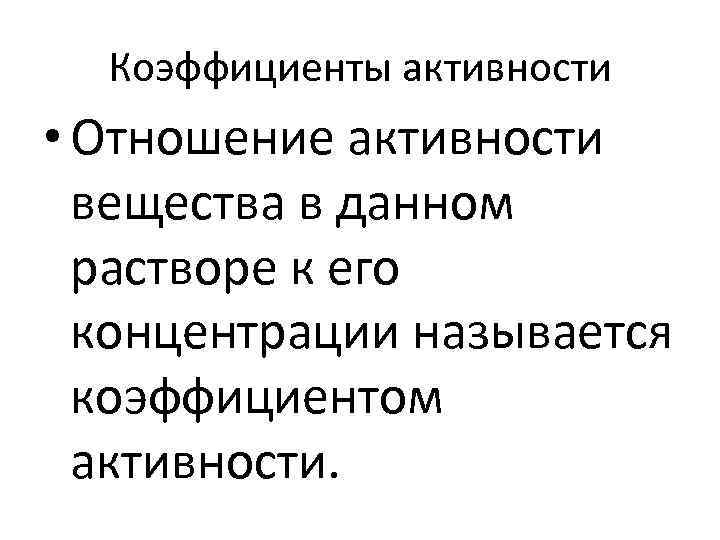 Коэффициенты активности • Отношение активности вещества в данном растворе к его концентрации называется коэффициентом