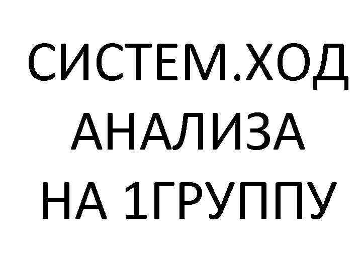 CИСТЕМ. ХОД АНАЛИЗА НА 1 ГРУППУ 