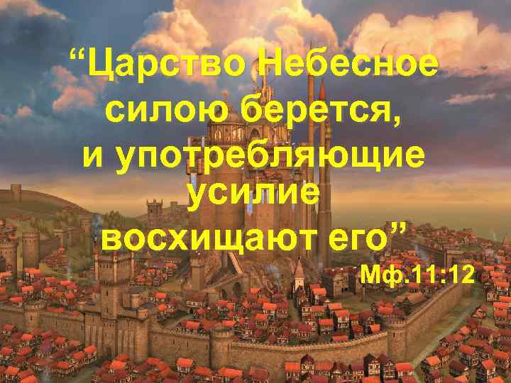 Царство божье усилием берется. Царствие небесное силою берется и употребляющие усилие восхищают его. Царство небесное силою берется и употребляющие. Царство Божие силою берется. Царство Божие усилием берется.