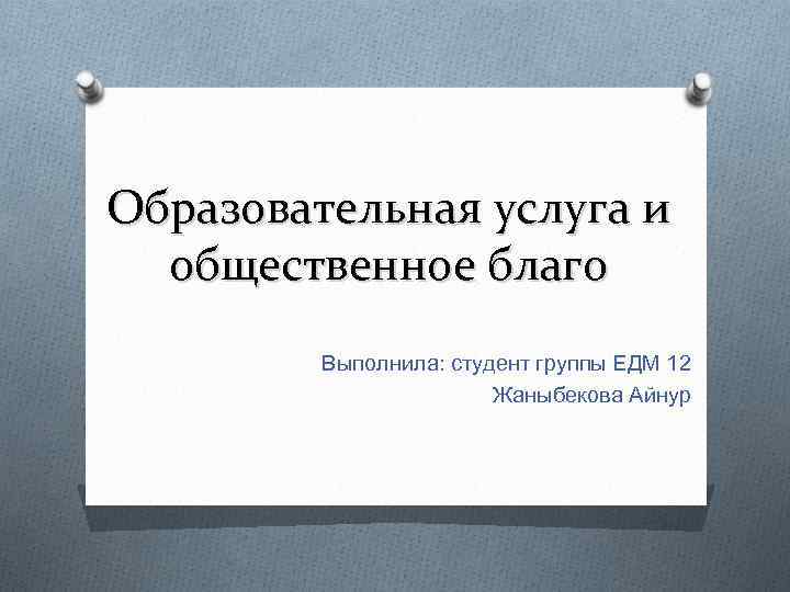 Образовательная услуга и общественное благо Выполнила: студент группы ЕДМ 12 Жаныбекова Айнур 