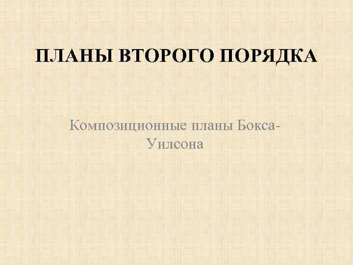 ПЛАНЫ ВТОРОГО ПОРЯДКА Композиционные планы Бокса. Уилсона 
