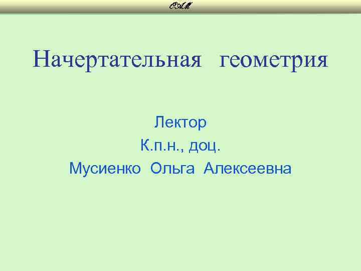 OAM Начертательная геометрия Лектор К. п. н. , доц. Мусиенко Ольга Алексеевна 