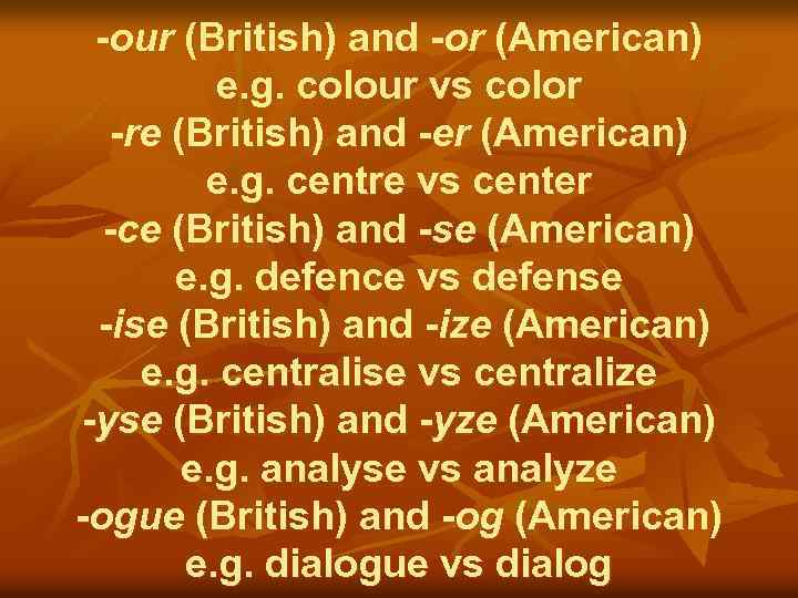 -our (British) and -or (American) e. g. colour vs color -re (British) and -er