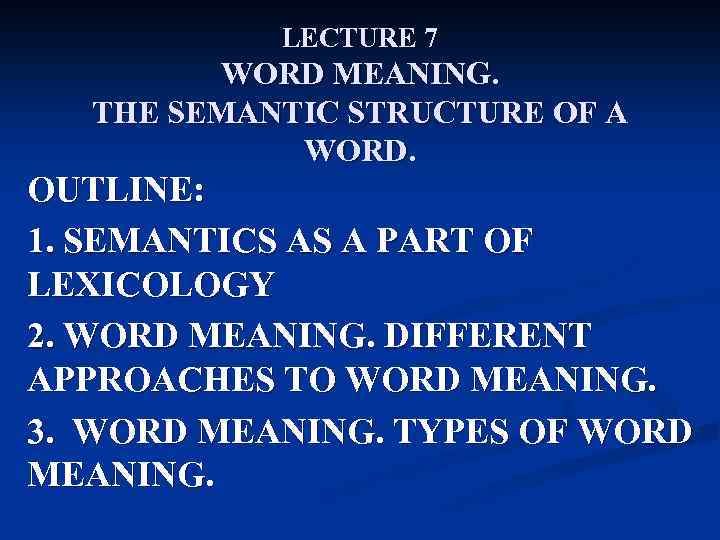 LECTURE 7 WORD MEANING. THE SEMANTIC STRUCTURE OF A WORD. OUTLINE: 1. SEMANTICS AS