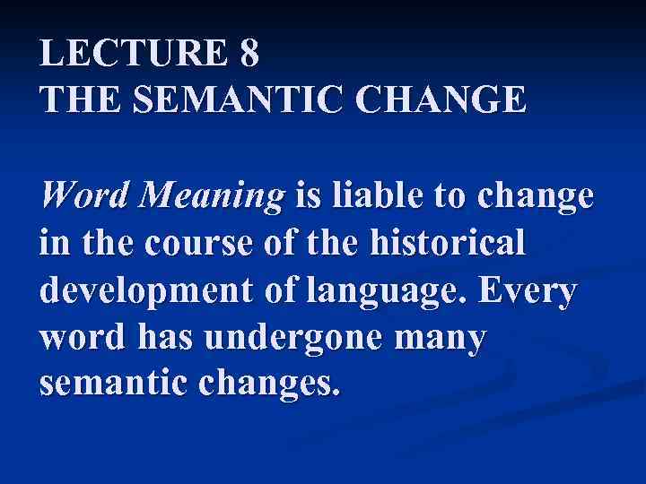 LECTURE 8 THE SEMANTIC CHANGE Word Meaning is liable to change in the course