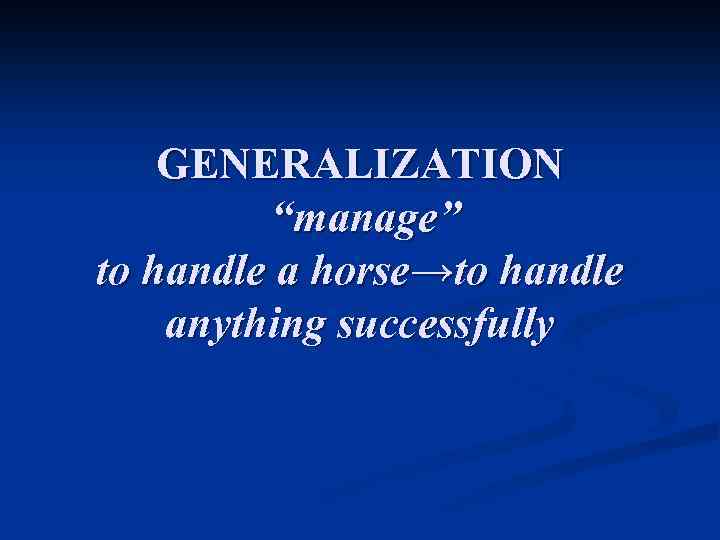 GENERALIZATION “manage” to handle a horse→to handle anything successfully 