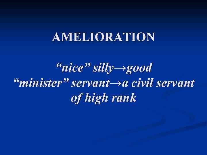AMELIORATION “nice” silly→good “minister” servant→a civil servant of high rank 