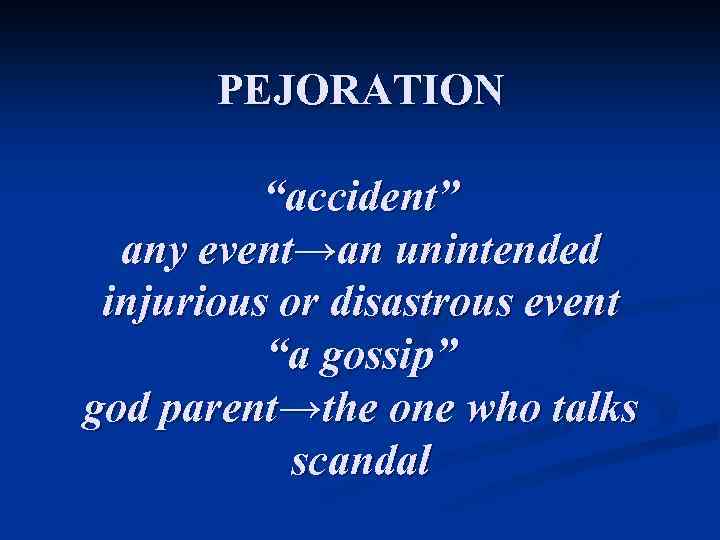 PEJORATION “accident” any event→an unintended injurious or disastrous event “a gossip” god parent→the one