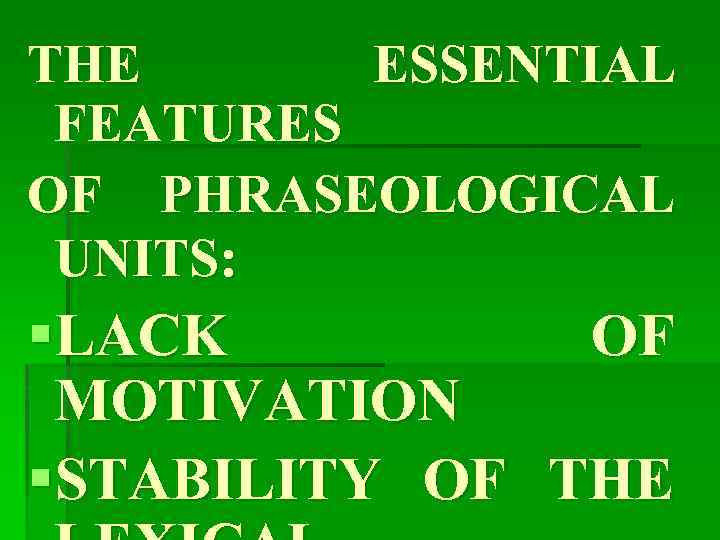 THE ESSENTIAL FEATURES OF PHRASEOLOGICAL UNITS: §LACK OF MOTIVATION §STABILITY OF THE 