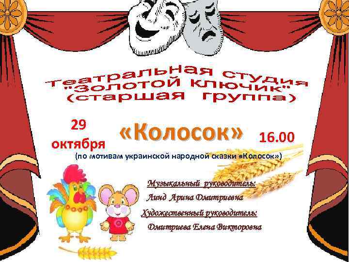 29 октября «Колосок» 16. 00 (по мотивам украинской народной сказки «Колосок» ) Музыкальный руководитель: