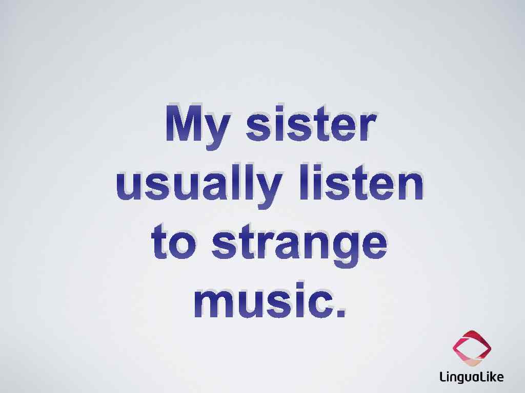 My sister usually listen to strange music. 
