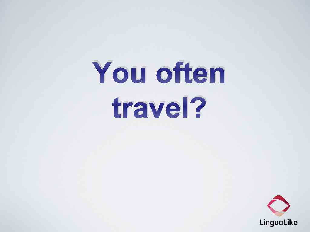 You often travel? 