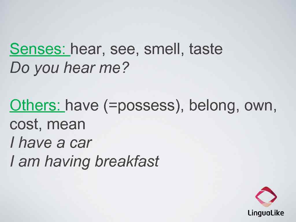 Senses: hear, see, smell, taste Do you hear me? Others: have (=possess), belong, own,