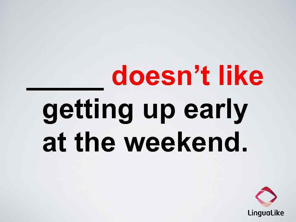 _____ doesn’t like getting up early at the weekend. 