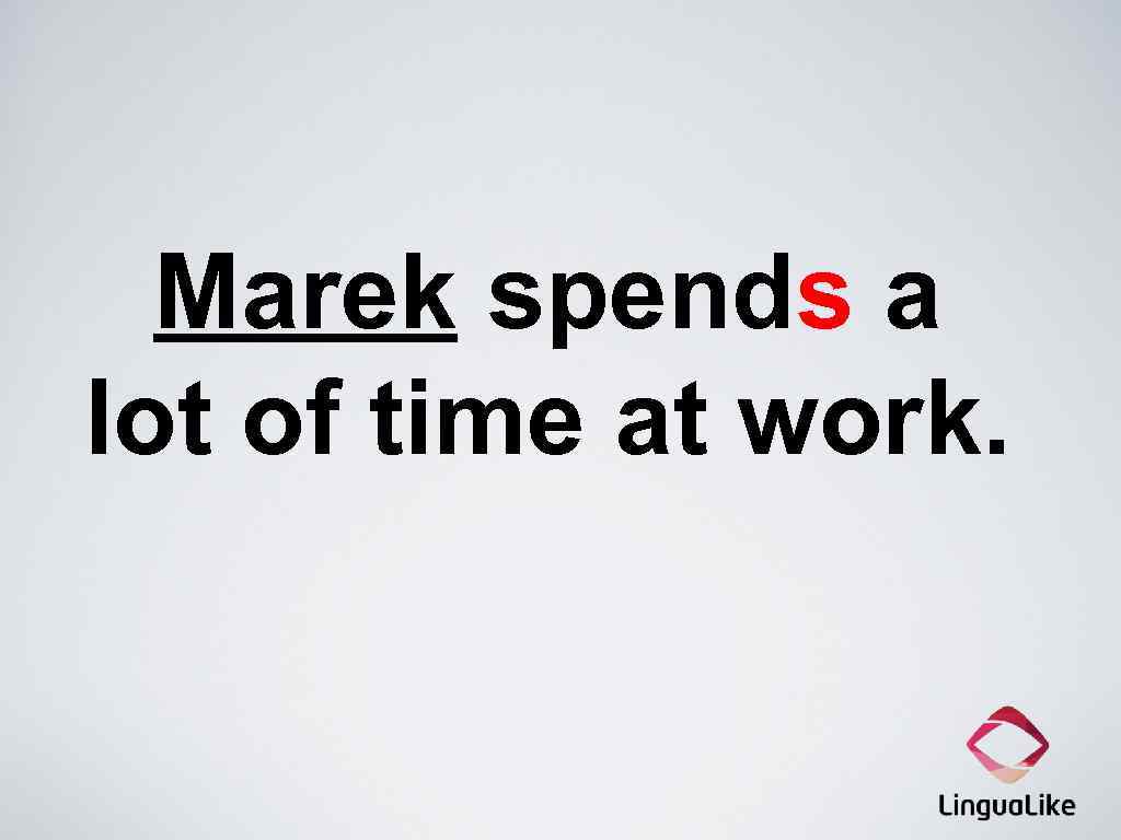 Marek spends a lot of time at work. 