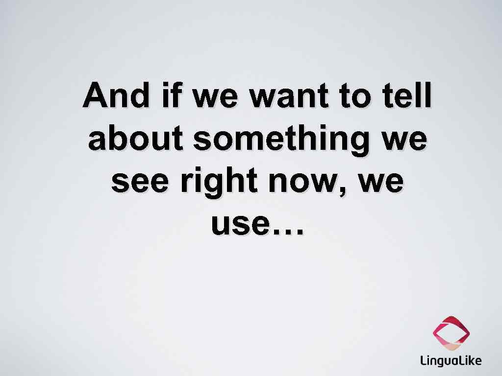 And if we want to tell about something we see right now, we use…