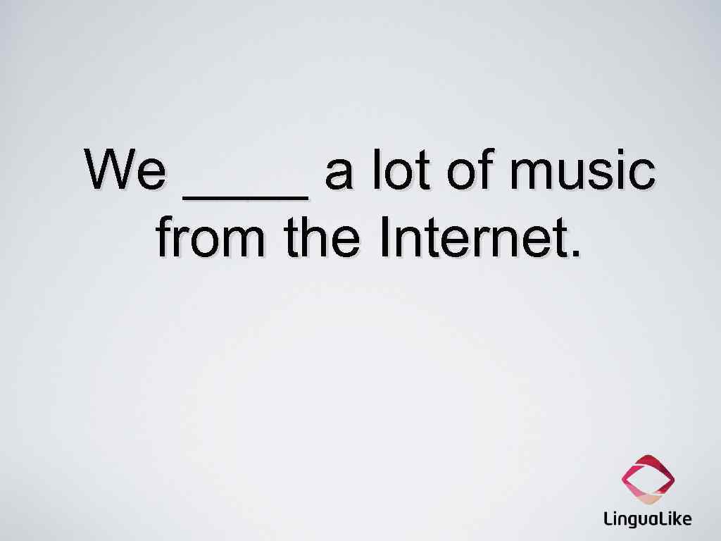 We ____ a lot of music from the Internet. 