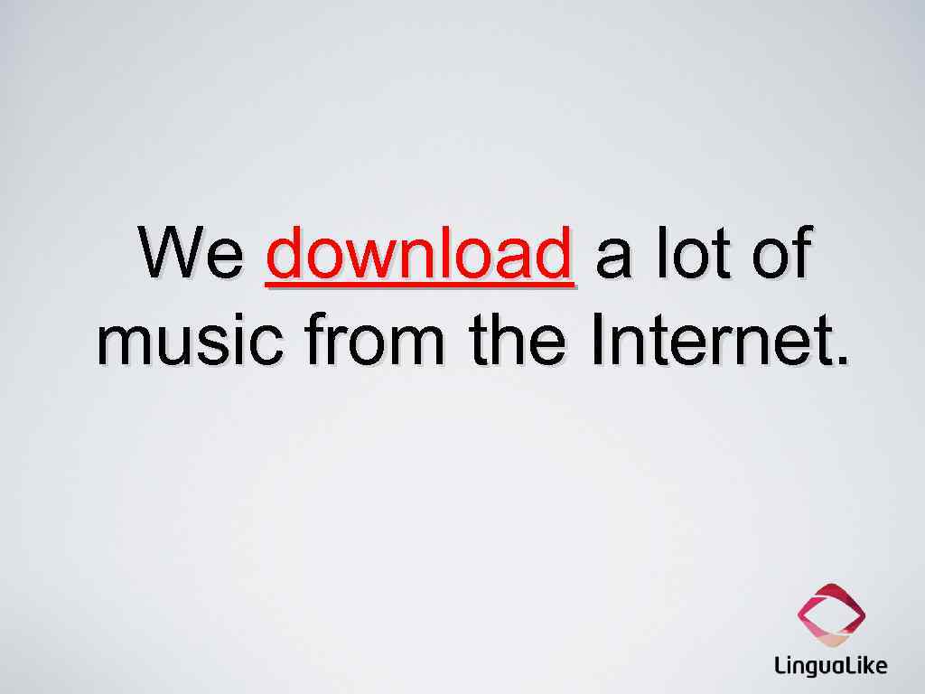 We download a lot of music from the Internet. 