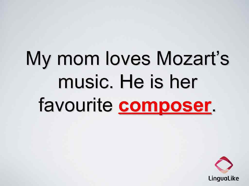 My mom loves Mozart’s music. He is her favourite composer. 