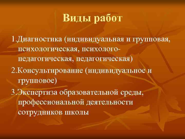 Виды работ 1. Диагностика (индивидуальная и групповая, психологическая, психологопедагогическая, педагогическая) 2. Консультирование (индивидуальное и