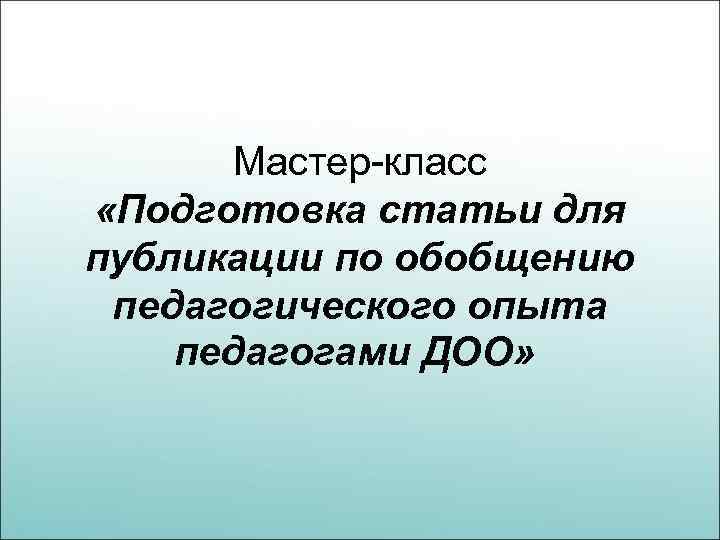 Мастер-класс «Подготовка статьи для публикации по обобщению педагогического опыта педагогами ДОО» 