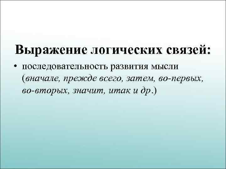 Выражение логических связей: • последовательность развития мысли (вначале, прежде всего, затем, во-первых, во-вторых, значит,