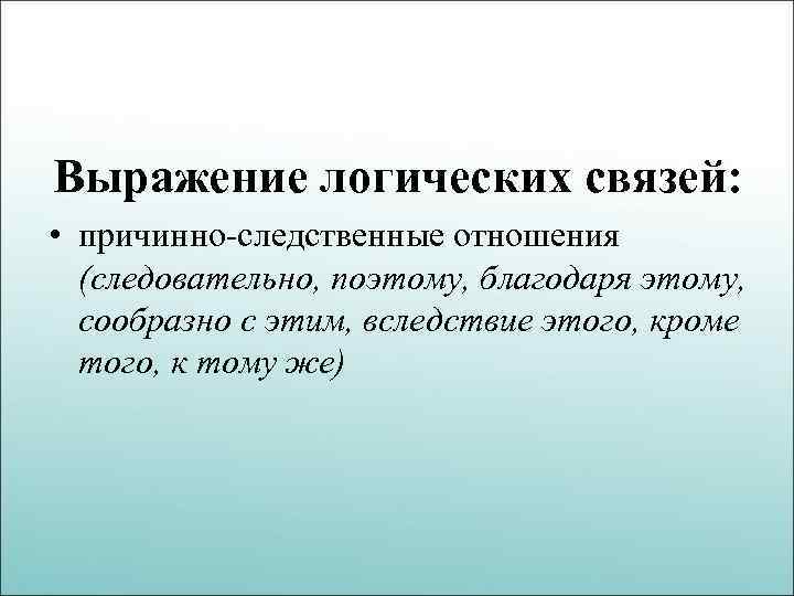 Выражение логических связей: • причинно-следственные отношения (следовательно, поэтому, благодаря этому, сообразно с этим, вследствие