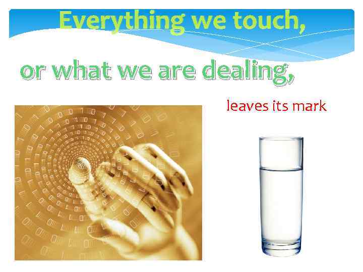Everything we touch, or what we are dealing, leaves its mark 