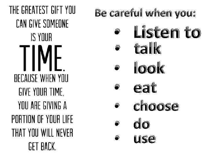 Be careful when you: • Listen to • talk • look • eat •
