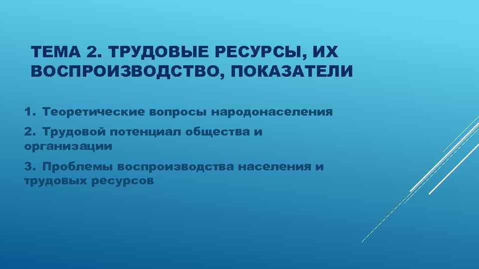 ТЕМА 2. ТРУДОВЫЕ РЕСУРСЫ, ИХ ВОСПРОИЗВОДСТВО, ПОКАЗАТЕЛИ 1. Теоретические вопросы народонаселения 2. Трудовой потенциал