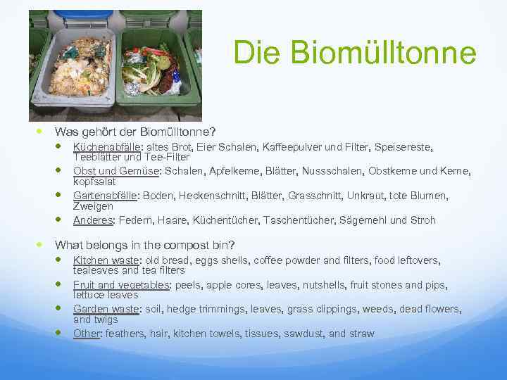 Die Biomülltonne Was gehört der Biomülltonne? Küchenabfälle: altes Brot, Eier Schalen, Kaffeepulver und Filter,