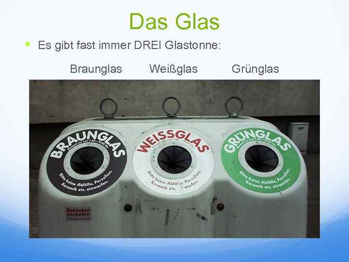 Das Glas Es gibt fast immer DREI Glastonne: Braunglas Weißglas Grünglas 