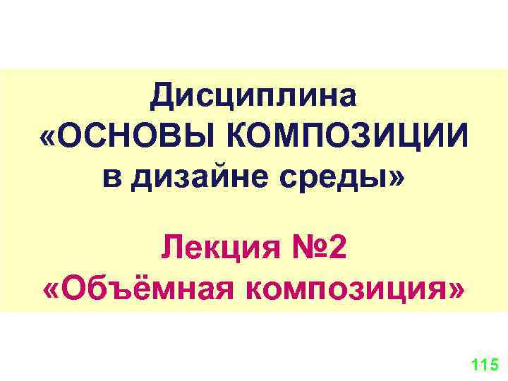 Дисциплина «ОСНОВЫ КОМПОЗИЦИИ в дизайне среды» Лекция № 2 «Объёмная композиция» 115 
