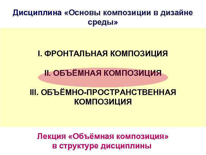 Дисциплина «Основы композиции в дизайне среды» I. ФРОНТАЛЬНАЯ КОМПОЗИЦИЯ II. ОБЪЁМНАЯ КОМПОЗИЦИЯ III. ОБЪЁМНО-ПРОСТРАНСТВЕННАЯ