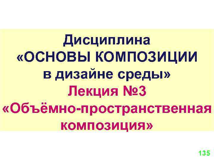 Дисциплина «ОСНОВЫ КОМПОЗИЦИИ в дизайне среды» Лекция № 3 «Объёмно-пространственная композиция» 135 