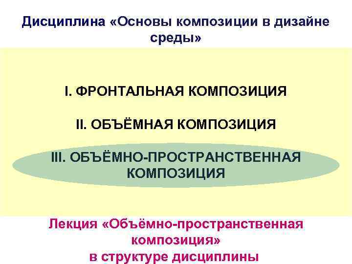 Дисциплина «Основы композиции в дизайне среды» I. ФРОНТАЛЬНАЯ КОМПОЗИЦИЯ II. ОБЪЁМНАЯ КОМПОЗИЦИЯ III. ОБЪЁМНО-ПРОСТРАНСТВЕННАЯ