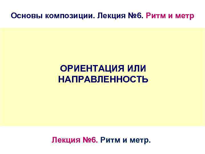 Основы композиции. Лекция № 6. Ритм и метр ОРИЕНТАЦИЯ ИЛИ НАПРАВЛЕННОСТЬ Лекция № 6.