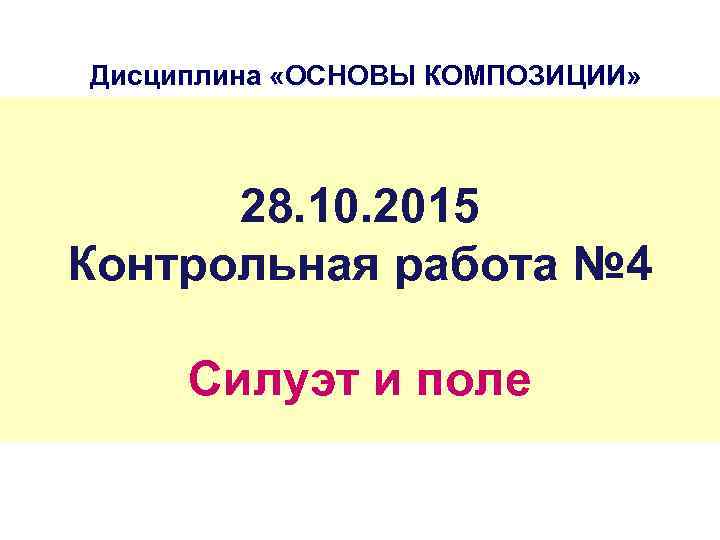 Дисциплина «ОСНОВЫ КОМПОЗИЦИИ» 28. 10. 2015 Контрольная работа № 4 Силуэт и поле 