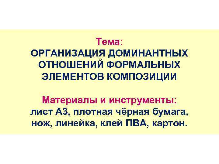 Тема: ОРГАНИЗАЦИЯ ДОМИНАНТНЫХ ОТНОШЕНИЙ ФОРМАЛЬНЫХ ЭЛЕМЕНТОВ КОМПОЗИЦИИ Материалы и инструменты: лист А 3, плотная